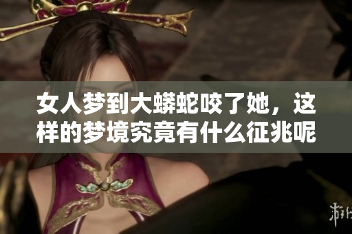 女人梦到大蟒蛇咬了她，这样的梦境究竟有什么征兆呢