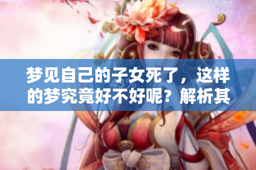 梦见自己的子女死了，这样的梦究竟好不好呢？解析其中的含义与影响