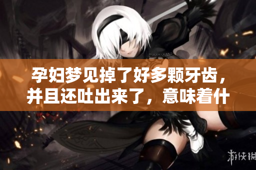 孕妇梦见掉了好多颗牙齿，并且还吐出来了，意味着什么呢