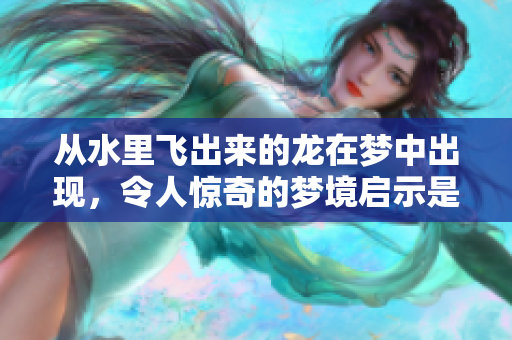 从水里飞出来的龙在梦中出现，令人惊奇的梦境启示是什么呢