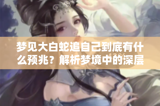 梦见大白蛇追自己到底有什么预兆？解析梦境中的深层含义与象征。