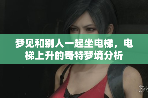 梦见和别人一起坐电梯，电梯上升的奇特梦境分析