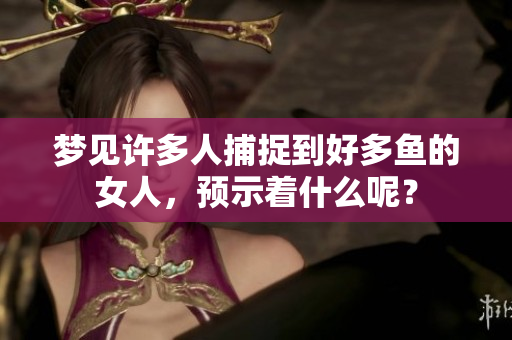 梦见许多人捕捉到好多鱼的女人，预示着什么呢？
