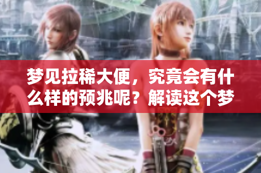 梦见拉稀大便，究竟会有什么样的预兆呢？解读这个梦境的深层意义。
