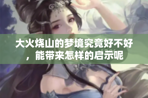 大火烧山的梦境究竟好不好，能带来怎样的启示呢