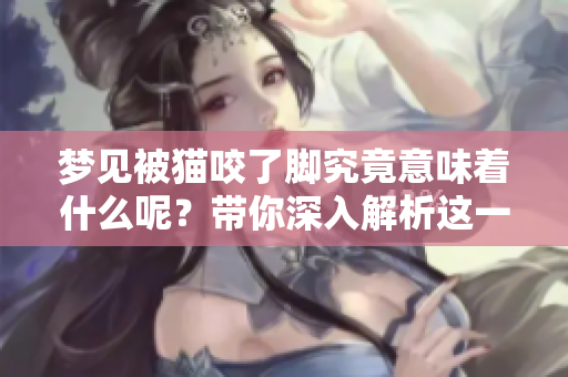 梦见被猫咬了脚究竟意味着什么呢？带你深入解析这一梦境的真实含义。