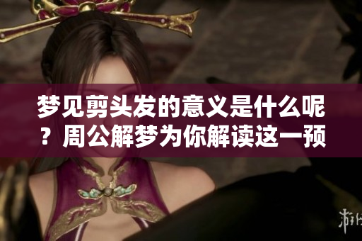 梦见剪头发的意义是什么呢？周公解梦为你解读这一预兆