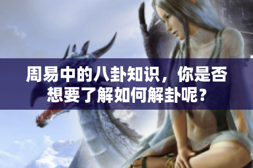 周易中的八卦知识，你是否想要了解如何解卦呢？