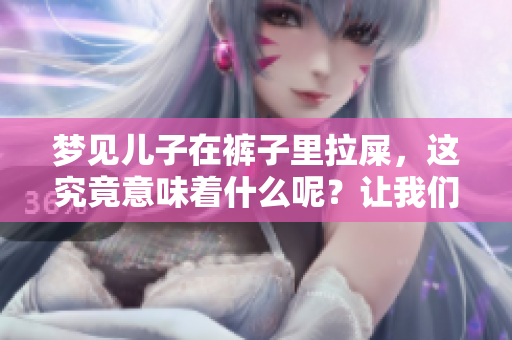 梦见儿子在裤子里拉屎，这究竟意味着什么呢？让我们来探讨一下其中的含义。