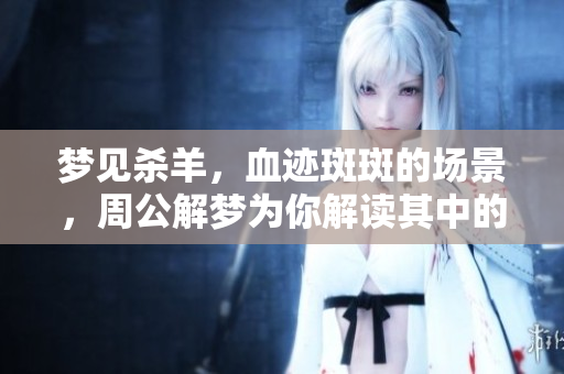 梦见杀羊，血迹斑斑的场景，周公解梦为你解读其中的寓意