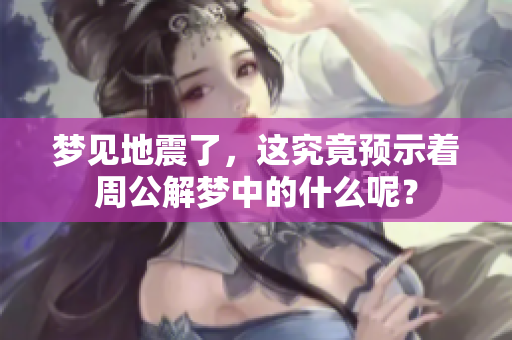梦见地震了，这究竟预示着周公解梦中的什么呢？