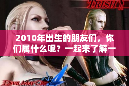 2010年出生的朋友们，你们属什么呢？一起来了解一下吧！
