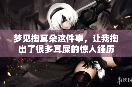 梦见掏耳朵这件事，让我掏出了很多耳屎的惊人经历