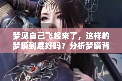 梦见自己飞起来了，这样的梦境到底好吗？分析梦境背后的意义和启示