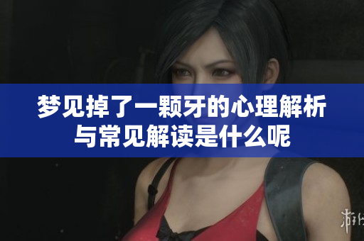 梦见掉了一颗牙的心理解析与常见解读是什么呢