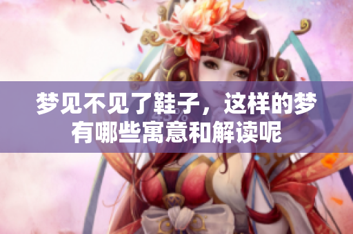 梦见不见了鞋子，这样的梦有哪些寓意和解读呢