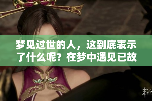 梦见过世的人，这到底表示了什么呢？在梦中遇见已故之人是个特别的体验。