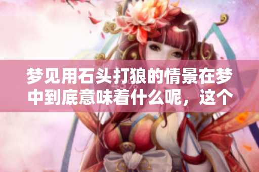 梦见用石头打狼的情景在梦中到底意味着什么呢，这个梦该如何解读呢
