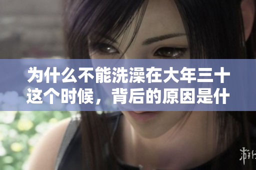 为什么不能洗澡在大年三十这个时候，背后的原因是什么呢