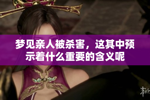 梦见亲人被杀害，这其中预示着什么重要的含义呢