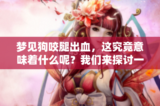梦见狗咬腿出血，这究竟意味着什么呢？我们来探讨一下这个梦境的含义。