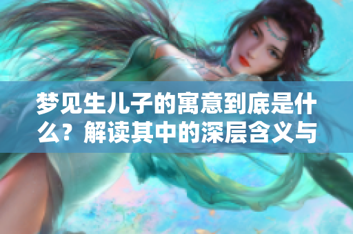 梦见生儿子的寓意到底是什么？解读其中的深层含义与象征意义
