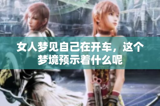 女人梦见自己在开车，这个梦境预示着什么呢