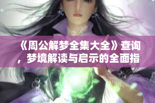 《周公解梦全集大全》查询，梦境解读与启示的全面指南