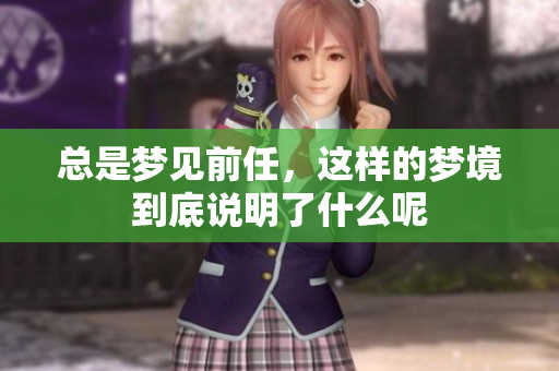 总是梦见前任，这样的梦境到底说明了什么呢