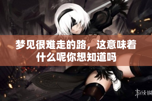 梦见很难走的路，这意味着什么呢你想知道吗