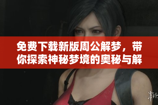 免费下载新版周公解梦，带你探索神秘梦境的奥秘与解读