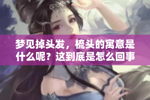 梦见掉头发，梳头的寓意是什么呢？这到底是怎么回事呢？