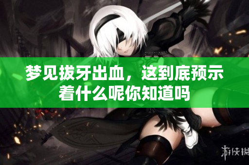 梦见拔牙出血，这到底预示着什么呢你知道吗