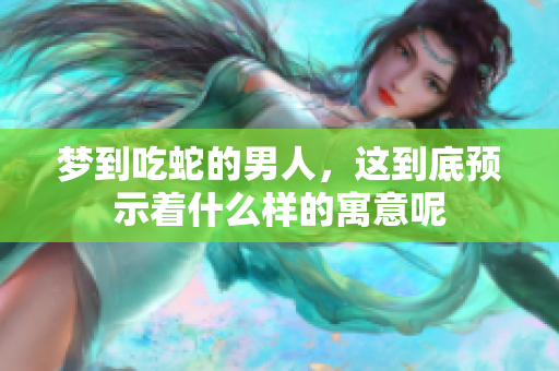 梦到吃蛇的男人，这到底预示着什么样的寓意呢