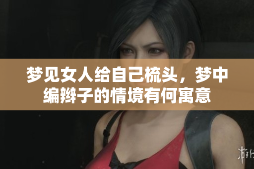 梦见女人给自己梳头，梦中编辫子的情境有何寓意