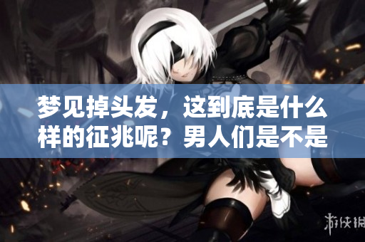 梦见掉头发，这到底是什么样的征兆呢？男人们是不是要注意一些变化了呢？