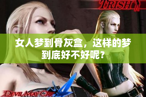 女人梦到骨灰盒，这样的梦到底好不好呢？
