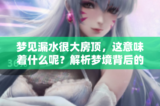 梦见漏水很大房顶，这意味着什么呢？解析梦境背后的含义