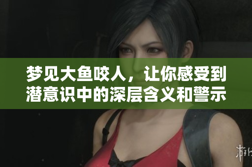 梦见大鱼咬人，让你感受到潜意识中的深层含义和警示