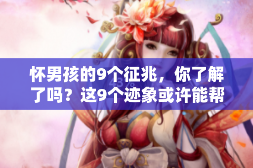 怀男孩的9个征兆，你了解了吗？这9个迹象或许能帮你判断性别。