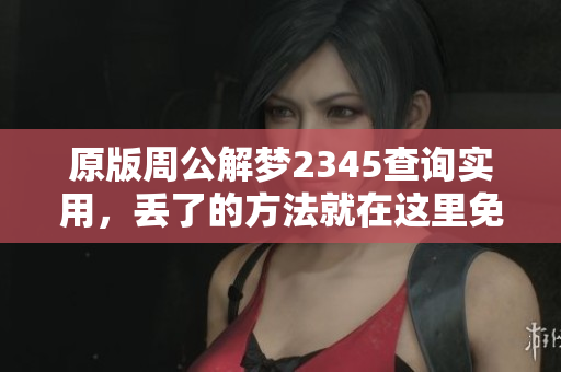 原版周公解梦2345查询实用，丢了的方法就在这里免费提供！
