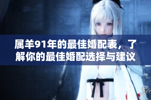 属羊91年的最佳婚配表，了解你的最佳婚配选择与建议