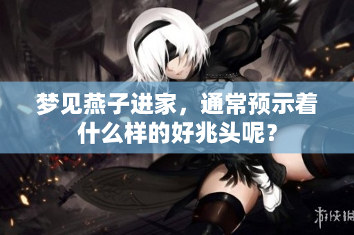 梦见燕子进家，通常预示着什么样的好兆头呢？
