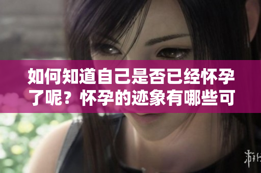 如何知道自己是否已经怀孕了呢？怀孕的迹象有哪些可以观察到的呢？