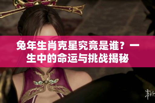 兔年生肖克星究竟是谁？一生中的命运与挑战揭秘