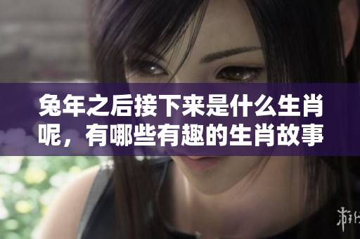 兔年之后接下来是什么生肖呢，有哪些有趣的生肖故事值得了解呢