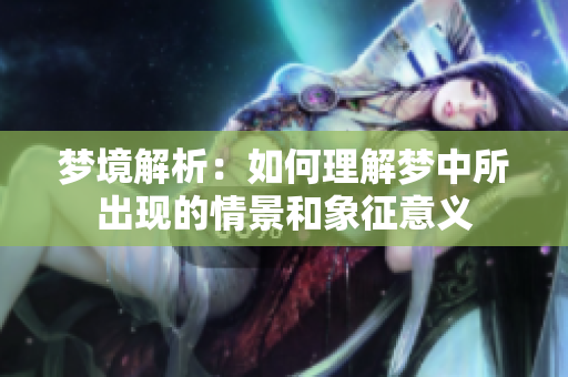 梦境解析：如何理解梦中所出现的情景和象征意义