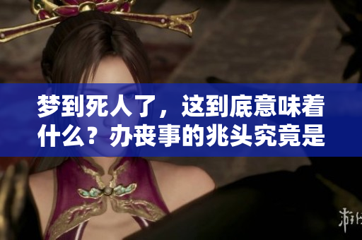 梦到死人了，这到底意味着什么？办丧事的兆头究竟是什么呢？