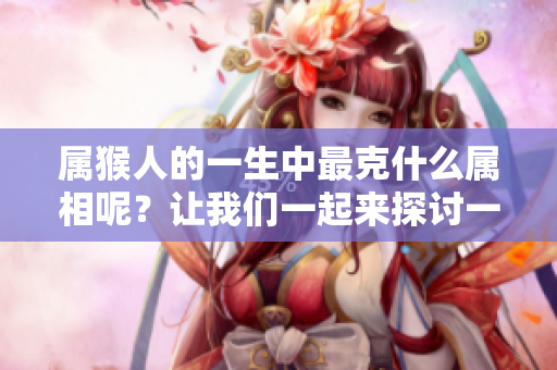 属猴人的一生中最克什么属相呢？让我们一起来探讨一下。