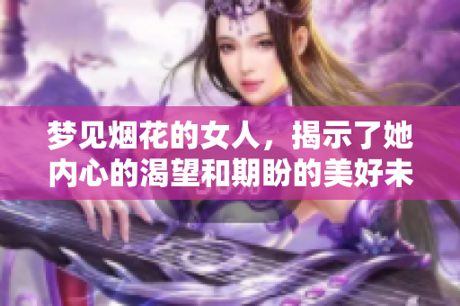 梦见烟花的女人，揭示了她内心的渴望和期盼的美好未来